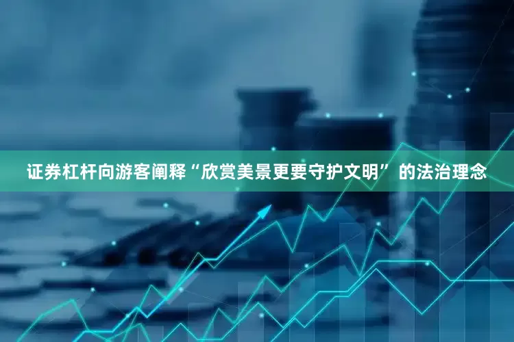 证券杠杆向游客阐释“欣赏美景更要守护文明” 的法治理念