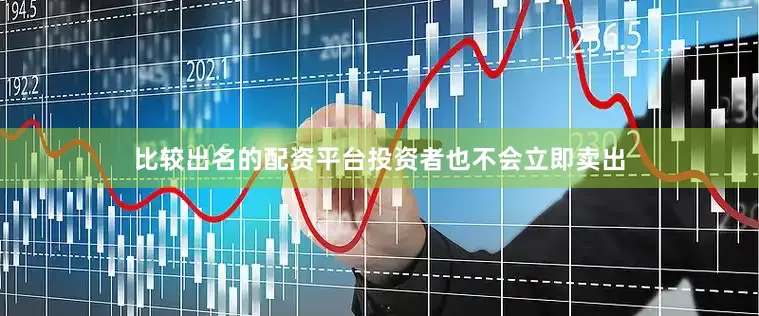 比较出名的配资平台投资者也不会立即卖出