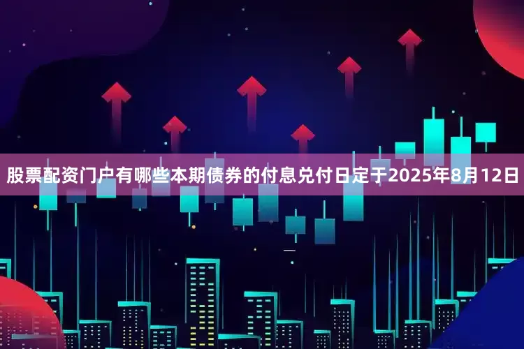股票配资门户有哪些本期债券的付息兑付日定于2025年8月12日