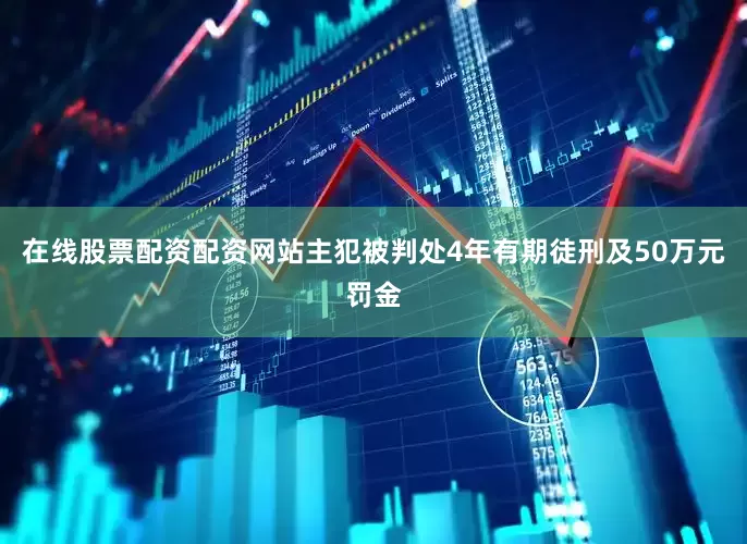 在线股票配资配资网站主犯被判处4年有期徒刑及50万元罚金