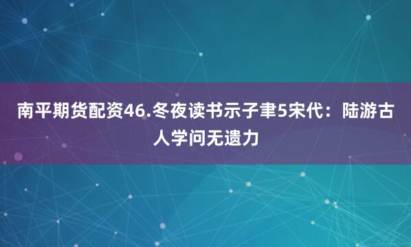 南平期货配资46.冬夜读书示子聿5宋代：陆游古人学问无遗力