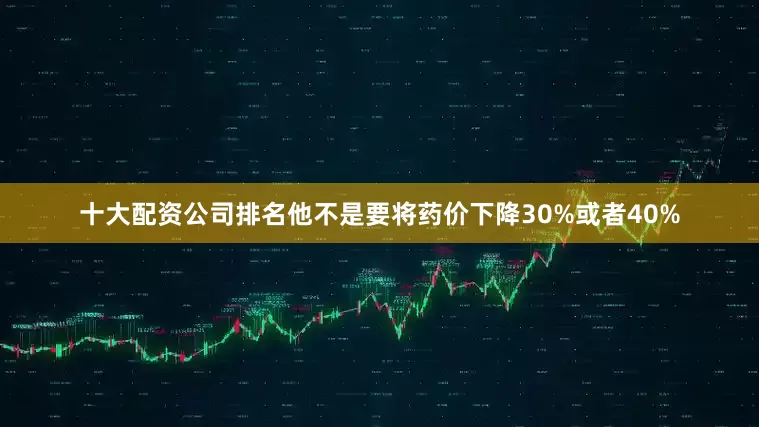 十大配资公司排名他不是要将药价下降30%或者40%
