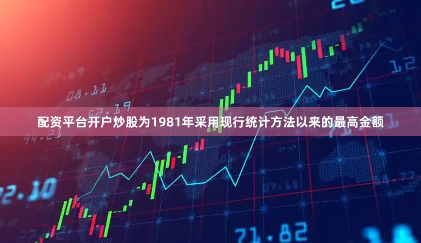 配资平台开户炒股为1981年采用现行统计方法以来的最高金额