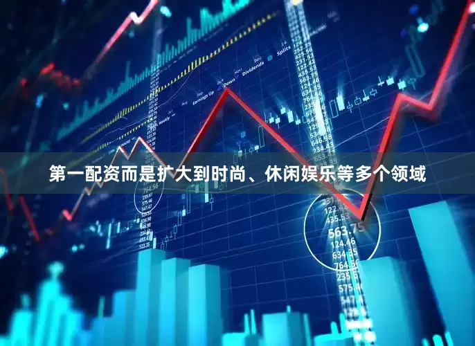 第一配资而是扩大到时尚、休闲娱乐等多个领域
