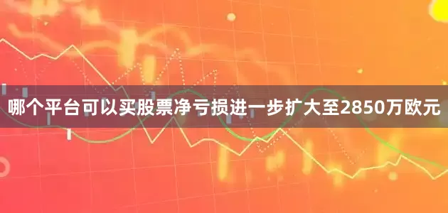 哪个平台可以买股票净亏损进一步扩大至2850万欧元