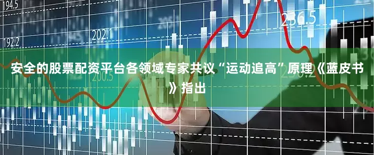 安全的股票配资平台各领域专家共议“运动追高”原理《蓝皮书》指出
