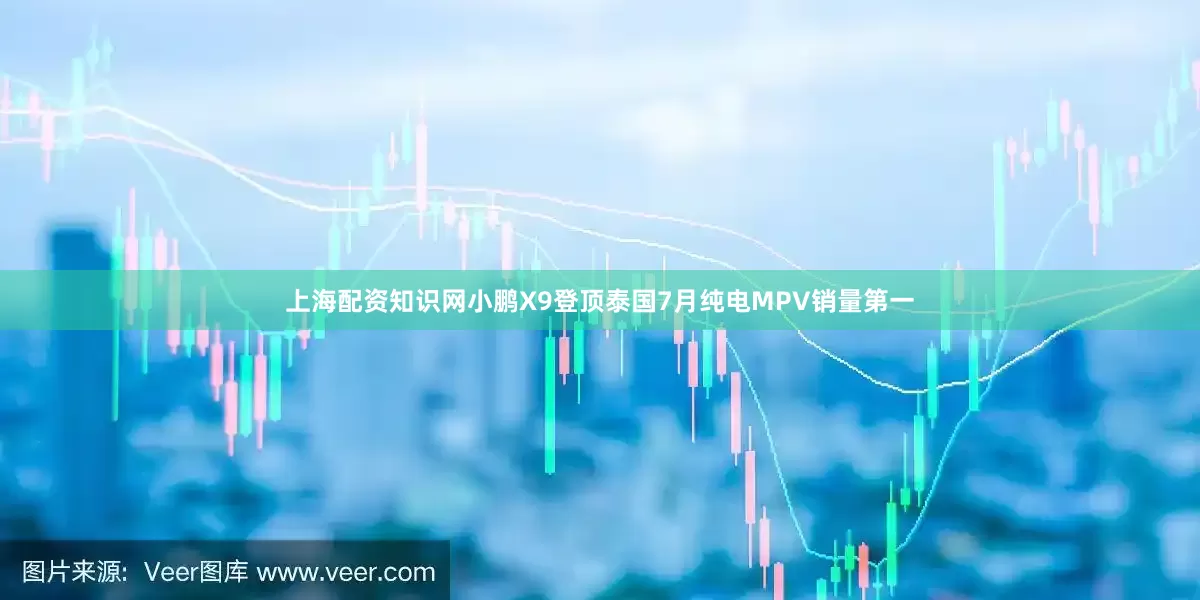 上海配资知识网小鹏X9登顶泰国7月纯电MPV销量第一