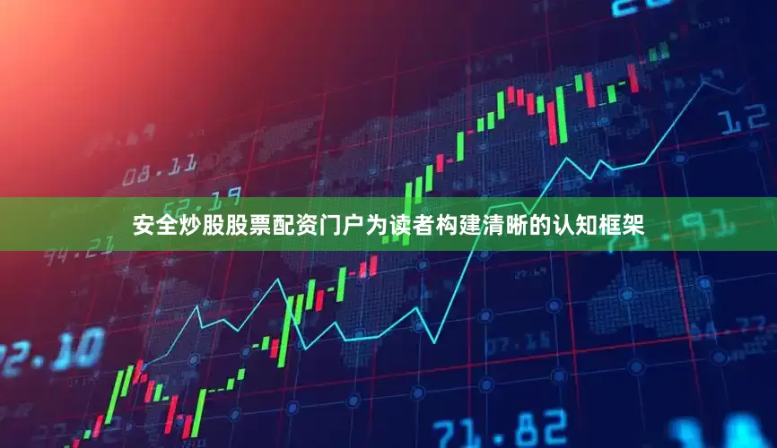 安全炒股股票配资门户为读者构建清晰的认知框架