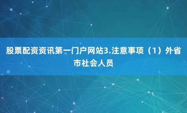 股票配资资讯第一门户网站3.注意事项（1）外省市社会人员
