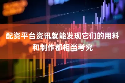 配资平台资讯就能发现它们的用料和制作都相当考究