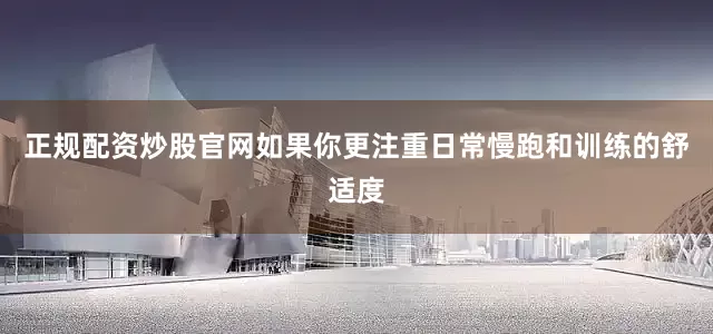 正规配资炒股官网如果你更注重日常慢跑和训练的舒适度