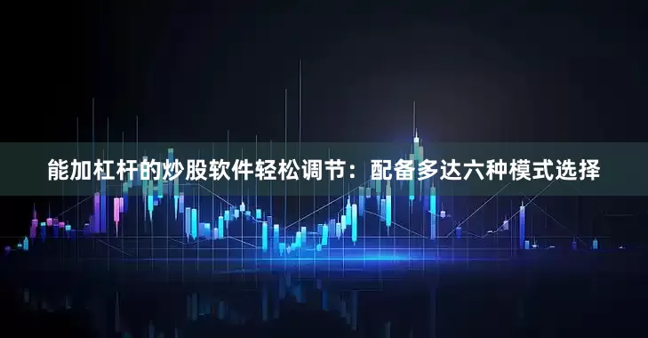 能加杠杆的炒股软件轻松调节：配备多达六种模式选择