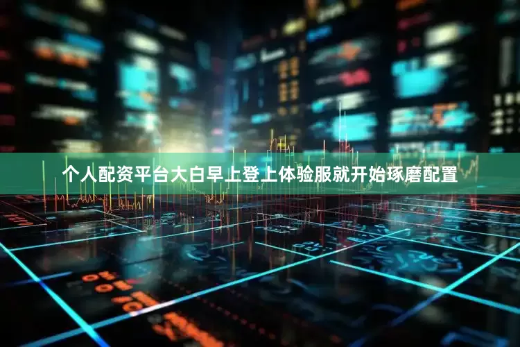 个人配资平台大白早上登上体验服就开始琢磨配置