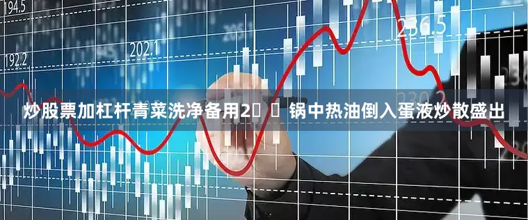 炒股票加杠杆青菜洗净备用2️⃣锅中热油倒入蛋液炒散盛出