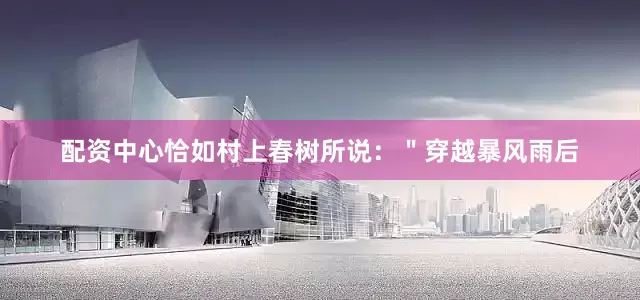 配资中心恰如村上春树所说：＂穿越暴风雨后