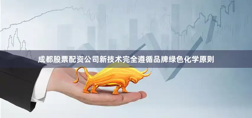 成都股票配资公司新技术完全遵循品牌绿色化学原则
