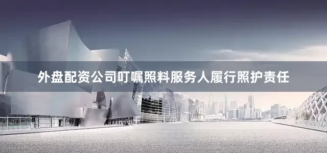 外盘配资公司叮嘱照料服务人履行照护责任