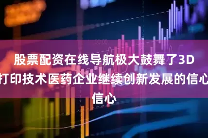 股票配资在线导航极大鼓舞了3D打印技术医药企业继续创新发展的信心