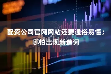 配资公司官网网站还要通俗易懂；哪怕出现新造词