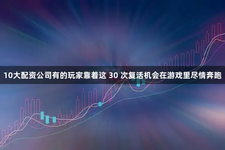 10大配资公司有的玩家靠着这 30 次复活机会在游戏里尽情奔跑