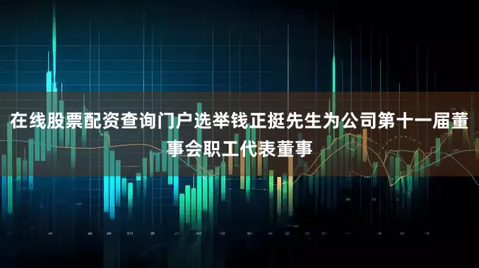 在线股票配资查询门户选举钱正挺先生为公司第十一届董事会职工代表董事