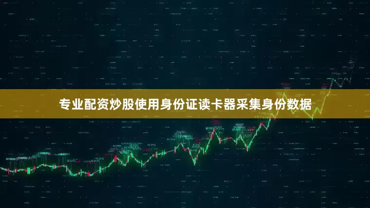 专业配资炒股使用身份证读卡器采集身份数据