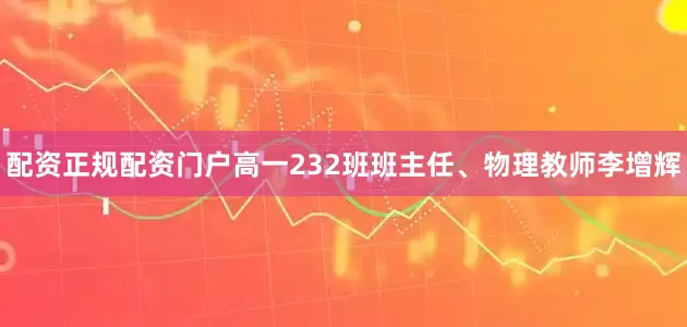 配资正规配资门户高一232班班主任、物理教师李增辉