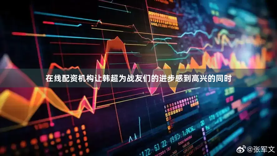 在线配资机构让韩超为战友们的进步感到高兴的同时