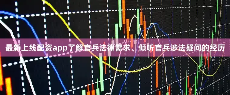 最新上线配资app了解官兵法律需求、倾听官兵涉法疑问的经历