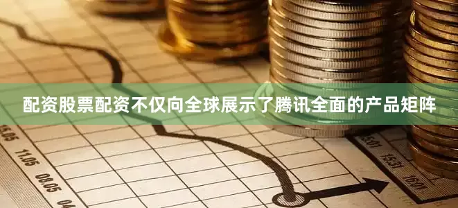 配资股票配资不仅向全球展示了腾讯全面的产品矩阵