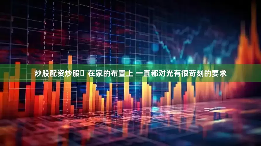 炒股配资炒股	在家的布置上 一直都对光有很苛刻的要求