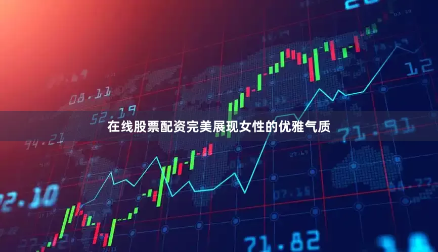 在线股票配资完美展现女性的优雅气质