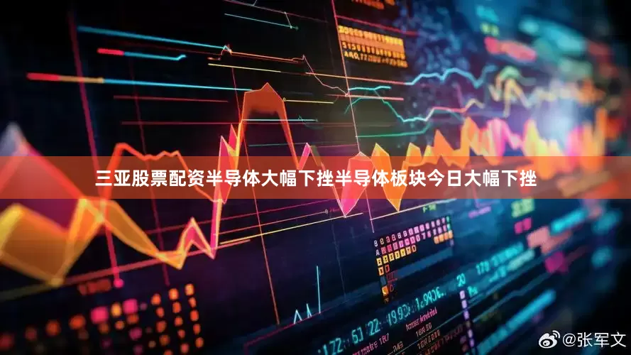 三亚股票配资　　半导体大幅下挫　　半导体板块今日大幅下挫