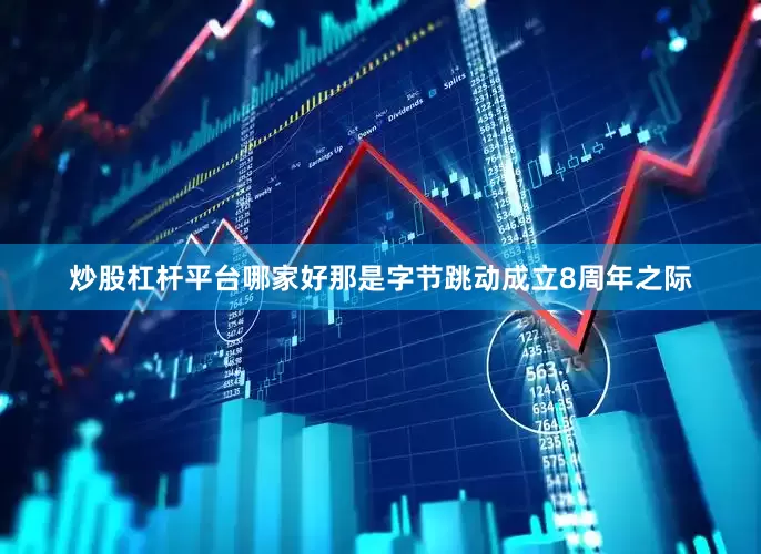 炒股杠杆平台哪家好　　那是字节跳动成立8周年之际