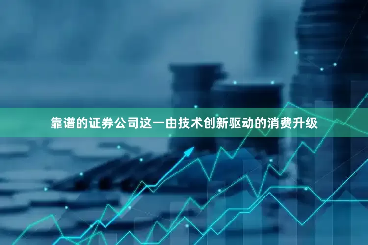 靠谱的证券公司这一由技术创新驱动的消费升级