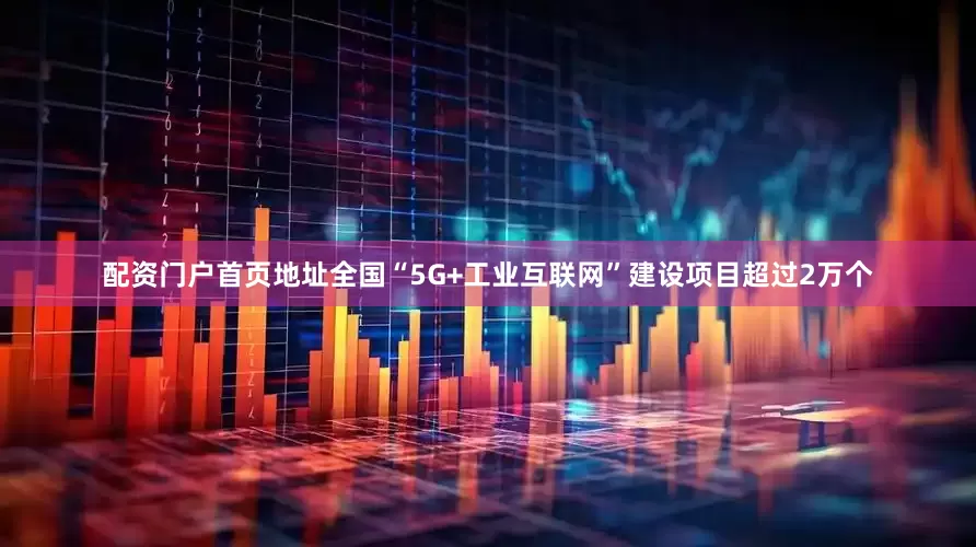 配资门户首页地址全国“5G+工业互联网”建设项目超过2万个