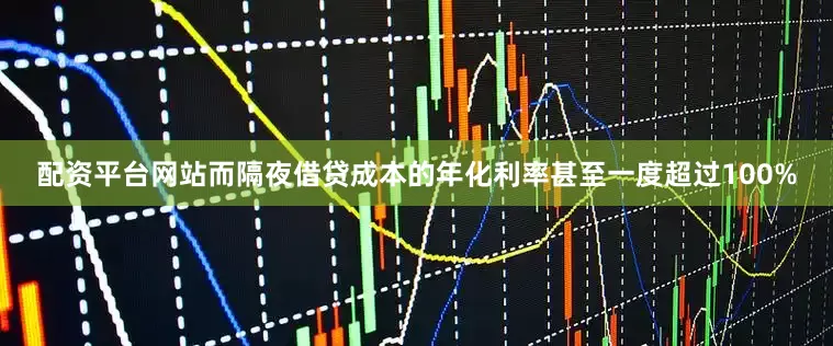 配资平台网站而隔夜借贷成本的年化利率甚至一度超过100%