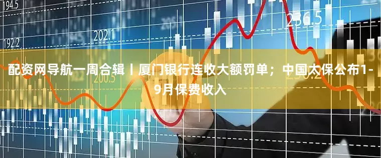 配资网导航一周合辑丨厦门银行连收大额罚单；中国太保公布1-9月保费收入
