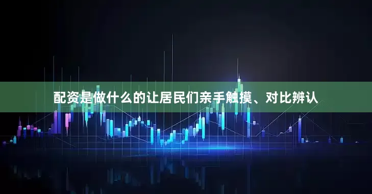配资是做什么的让居民们亲手触摸、对比辨认
