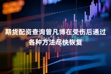 期货配资查询曾凡博在受伤后通过各种方法尽快恢复